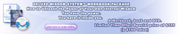 DELUXE WISDOM SYSTEM TM - WORKBOOK PACKAGE - How to Unleash the Power of Your Own Internal Wisdom - You have the power. - You have it inside you. - A workbook, book and DVD. - Limited Time Offer! Special price of $125 (a $150 value) - Click here to order online button