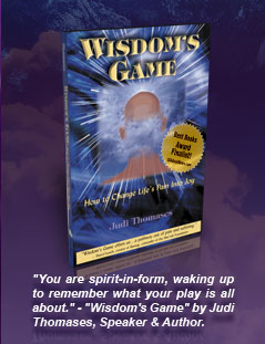 Wisdom's Game - How to Change Life's Pain Into Joy - Book Cover Image - "You are spirit-in-form, waking up to remember what your play is all about." - "Wisdom's Game" by Judi Thomases, Speaker & Author.
